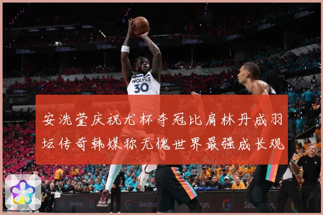安洗莹庆祝尤杯夺冠比肩林丹成羽坛传奇韩媒称无愧世界最强成长观察