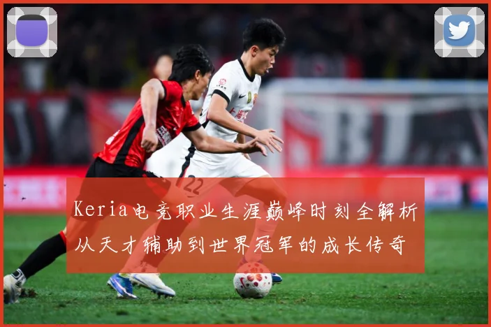 Keria电竞职业生涯巅峰时刻全解析从天才辅助到世界冠军的成长传奇之路