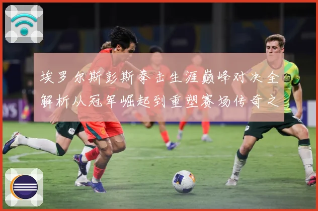 埃罗尔斯彭斯拳击生涯巅峰对决全解析从冠军崛起到重塑赛场传奇之路
