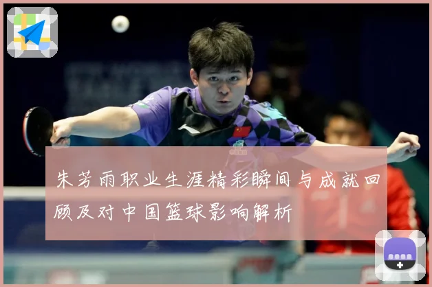 朱芳雨职业生涯精彩瞬间与成就回顾及对中国篮球影响解析