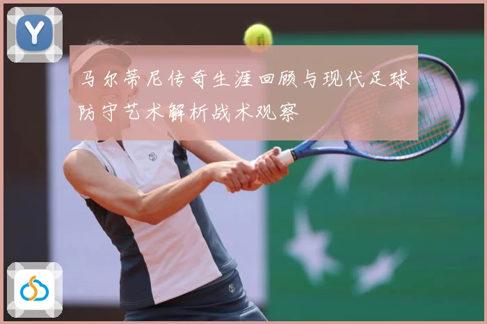 马尔蒂尼传奇生涯回顾与现代足球防守艺术解析战术观察