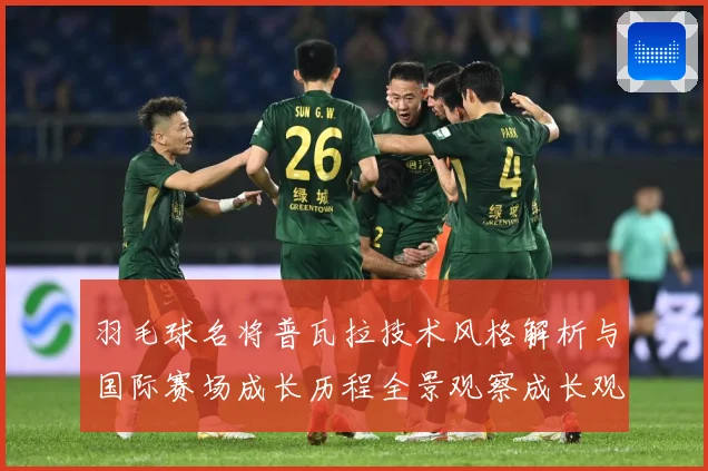 羽毛球名将普瓦拉技术风格解析与国际赛场成长历程全景观察成长观察