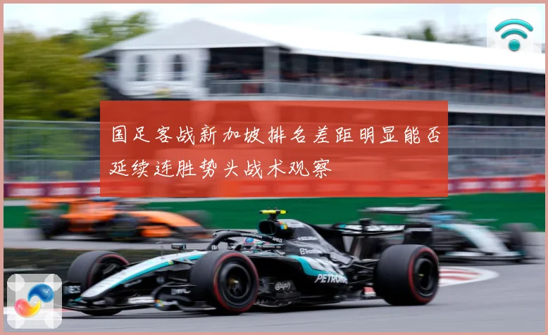 国足客战新加坡排名差距明显能否延续连胜势头战术观察