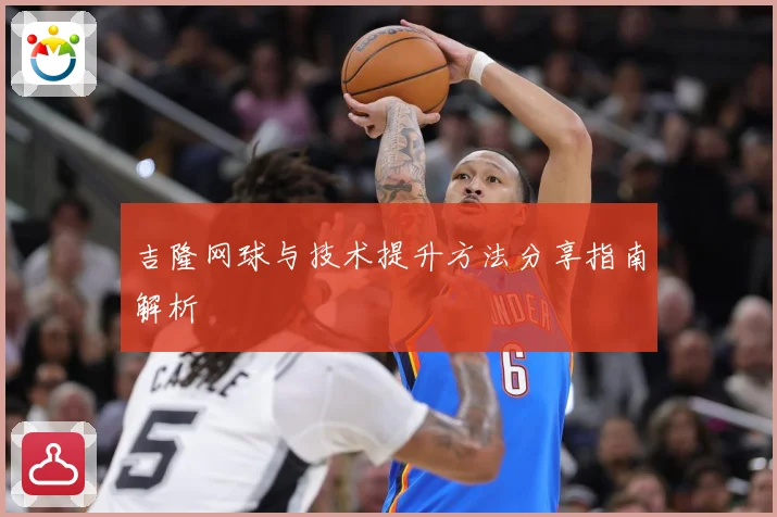 吉隆网球与技术提升方法分享指南解析