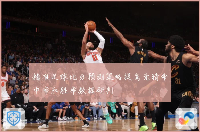 精准足球比分预测策略提高竞猜命中率和胜率数据研判