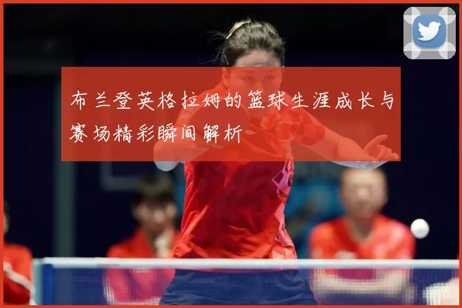 布兰登英格拉姆的篮球生涯成长与赛场精彩瞬间解析