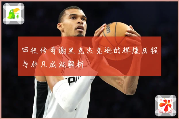 田径传奇谢里克杰克逊的辉煌历程与非凡成就解析