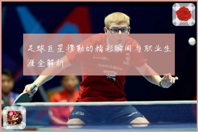 足球巨星穆勒的精彩瞬间与职业生涯全解析