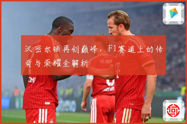 汉密尔顿再创巅峰，F1赛道上的传奇与荣耀全解析