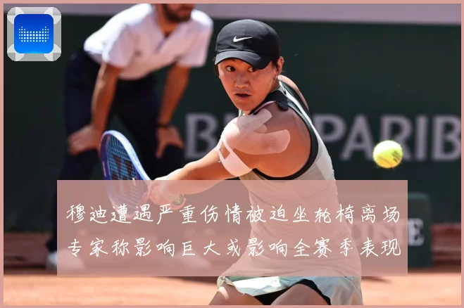穆迪遭遇严重伤情被迫坐轮椅离场专家称影响巨大或影响全赛季表现赛场复盘