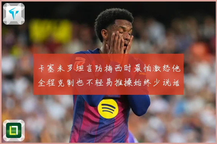 卡塞米罗坦言防梅西时最怕激怒他全程克制也不轻易推搡始终少说话战术观察