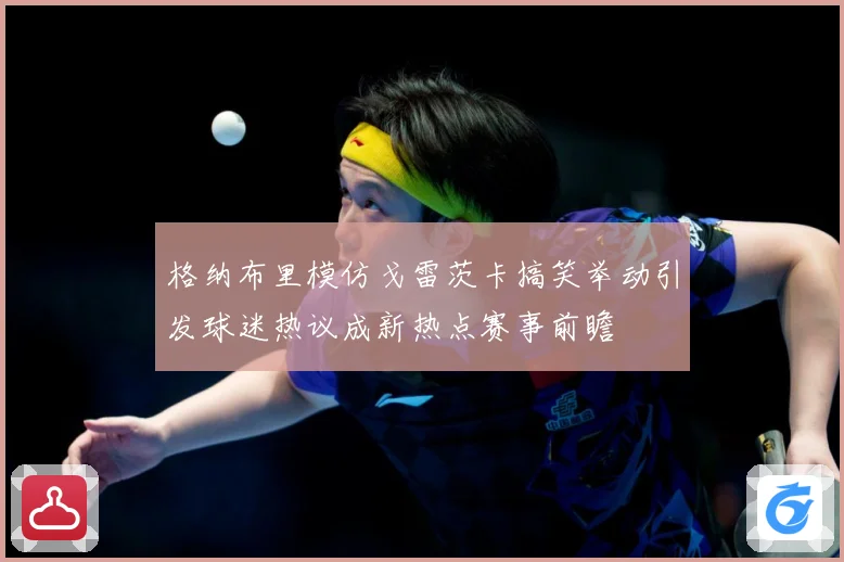 格纳布里模仿戈雷茨卡搞笑举动引发球迷热议成新热点赛事前瞻