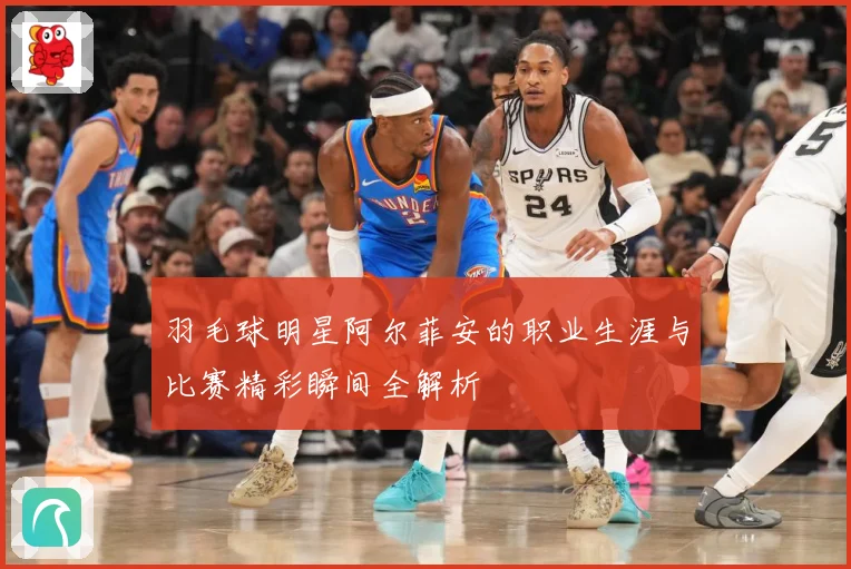 羽毛球明星阿尔菲安的职业生涯与比赛精彩瞬间全解析