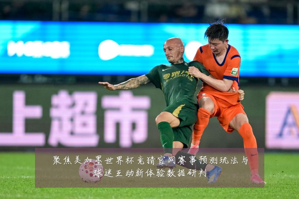 聚焦美加墨世界杯竞猜官网赛事预测玩法与球迷互动新体验数据研判