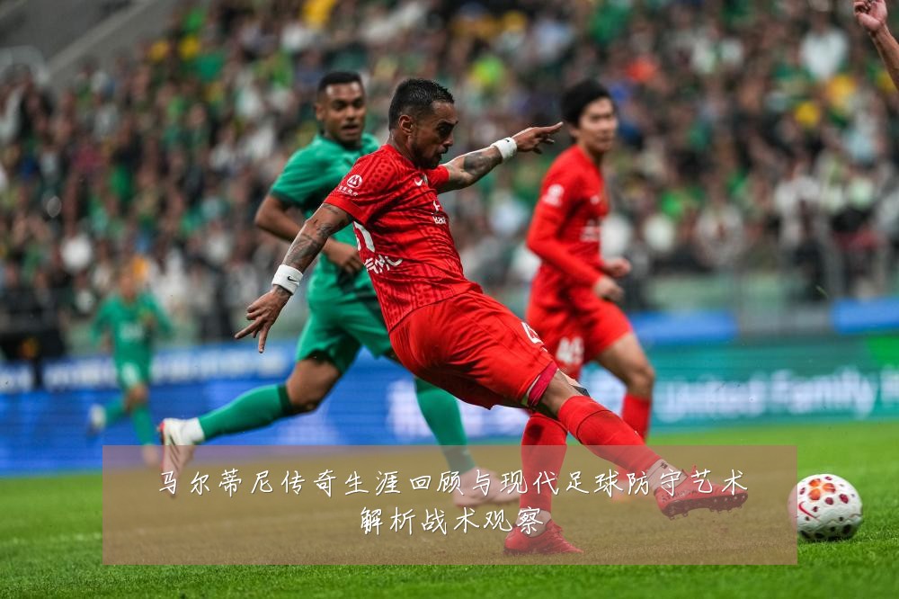 马尔蒂尼传奇生涯回顾与现代足球防守艺术解析战术观察