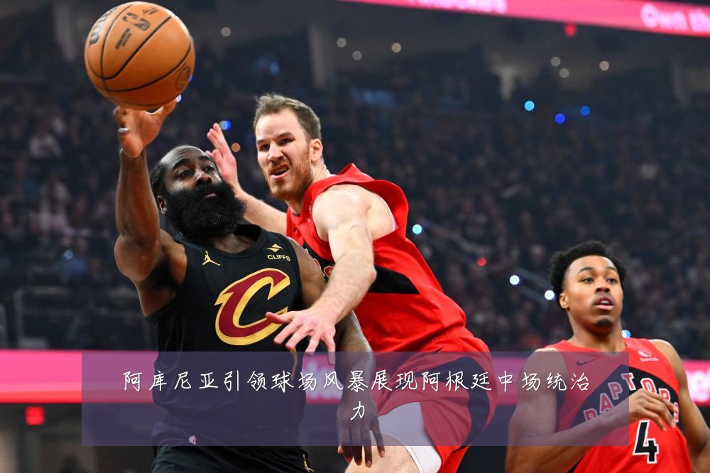 阿库尼亚引领球场风暴展现阿根廷中场统治力