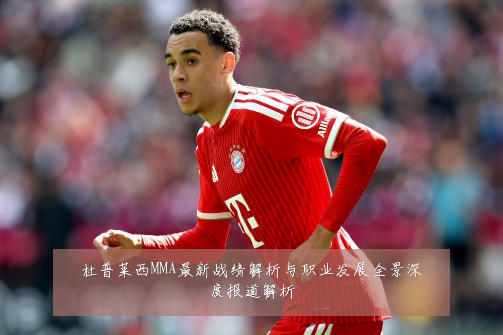 杜普莱西MMA最新战绩解析与职业发展全景深度报道解析