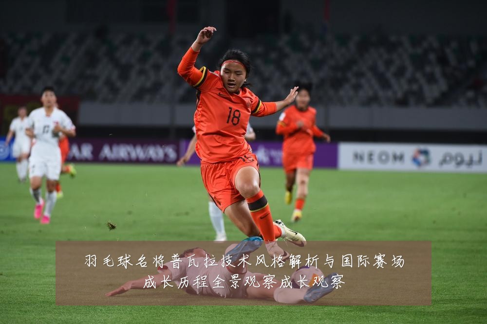 羽毛球名将普瓦拉技术风格解析与国际赛场成长历程全景观察成长观察